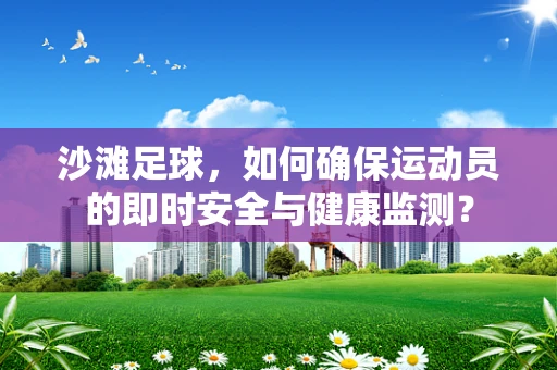 沙滩足球，如何确保运动员的即时安全与健康监测？