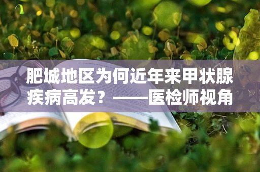 肥城地区为何近年来甲状腺疾病高发？——医检师视角的深度剖析