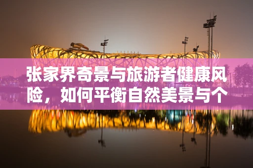 张家界奇景与旅游者健康风险，如何平衡自然美景与个人防护？