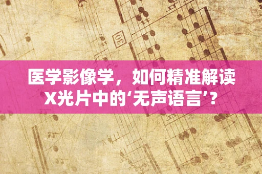 医学影像学，如何精准解读X光片中的‘无声语言’？