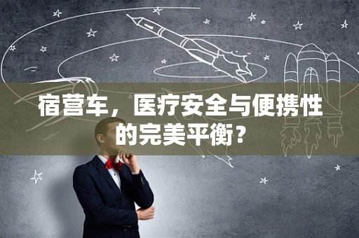 宿营车，医疗安全与便携性的完美平衡？