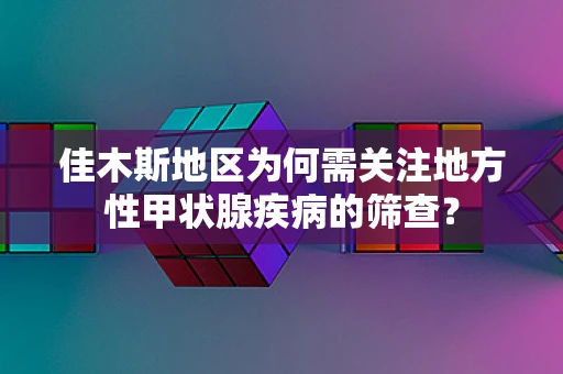 佳木斯地区为何需关注地方性甲状腺疾病的筛查？