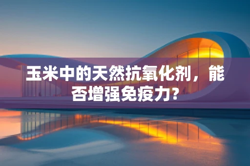 玉米中的天然抗氧化剂，能否增强免疫力？