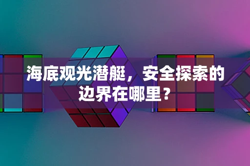 海底观光潜艇，安全探索的边界在哪里？