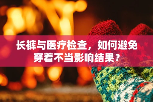 长裤与医疗检查，如何避免穿着不当影响结果？