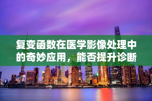 复变函数在医学影像处理中的奇妙应用，能否提升诊断精度？