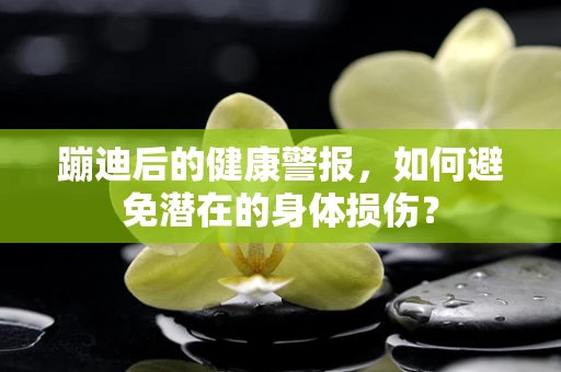 蹦迪后的健康警报，如何避免潜在的身体损伤？