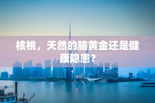 核桃，天然的脑黄金还是健康隐患？