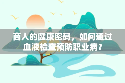 商人的健康密码，如何通过血液检查预防职业病？