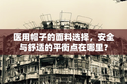 医用帽子的面料选择，安全与舒适的平衡点在哪里？