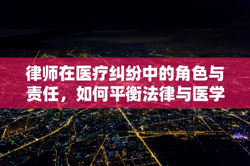 律师在医疗纠纷中的角色与责任，如何平衡法律与医学的界限？