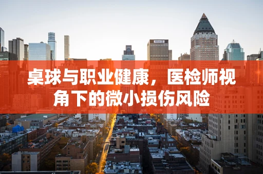 桌球与职业健康，医检师视角下的微小损伤风险