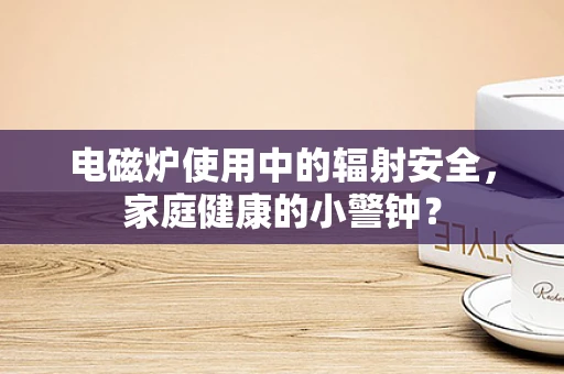 电磁炉使用中的辐射安全，家庭健康的小警钟？