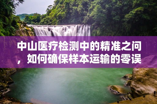 中山医疗检测中的精准之问，如何确保样本运输的零误差？