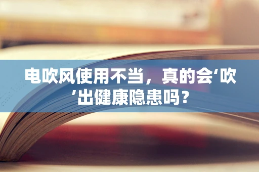 电吹风使用不当，真的会‘吹’出健康隐患吗？