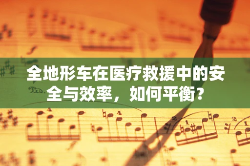 全地形车在医疗救援中的安全与效率，如何平衡？