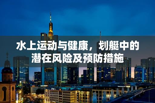 水上运动与健康，划艇中的潜在风险及预防措施