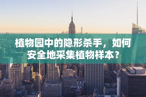 植物园中的隐形杀手，如何安全地采集植物样本？
