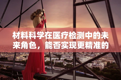 材料科学在医疗检测中的未来角色，能否实现更精准的样本处理？