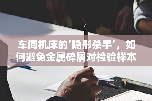 车间机床的‘隐形杀手’，如何避免金属碎屑对检验样本的污染？
