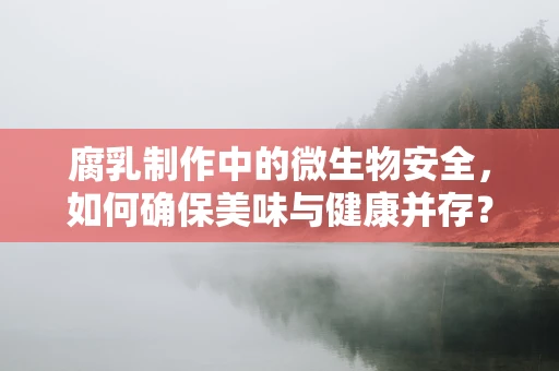 腐乳制作中的微生物安全，如何确保美味与健康并存？