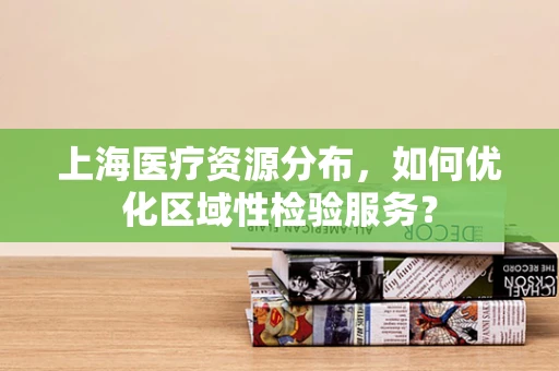 上海医疗资源分布，如何优化区域性检验服务？