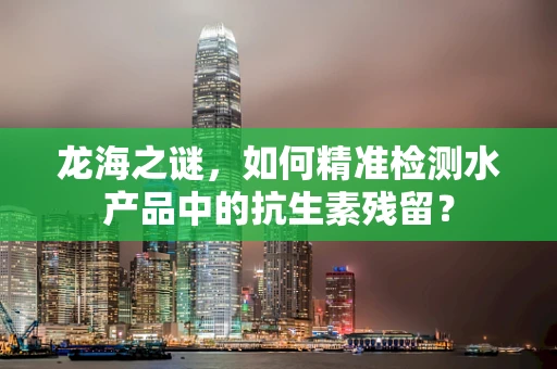 龙海之谜，如何精准检测水产品中的抗生素残留？