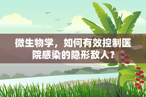 微生物学，如何有效控制医院感染的隐形敌人？