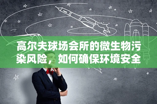 高尔夫球场会所的微生物污染风险，如何确保环境安全？