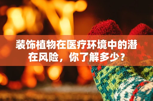 装饰植物在医疗环境中的潜在风险，你了解多少？