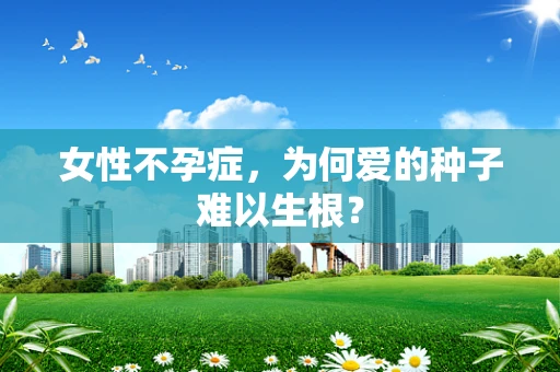 女性不孕症，为何爱的种子难以生根？