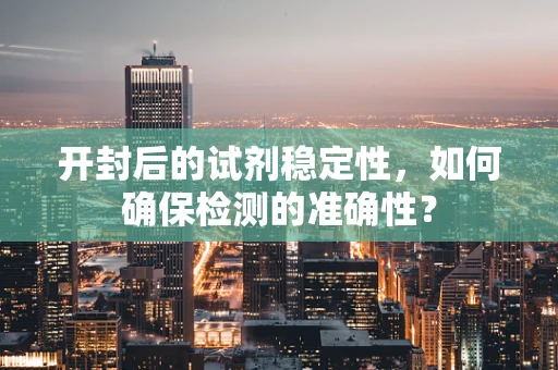 开封后的试剂稳定性，如何确保检测的准确性？