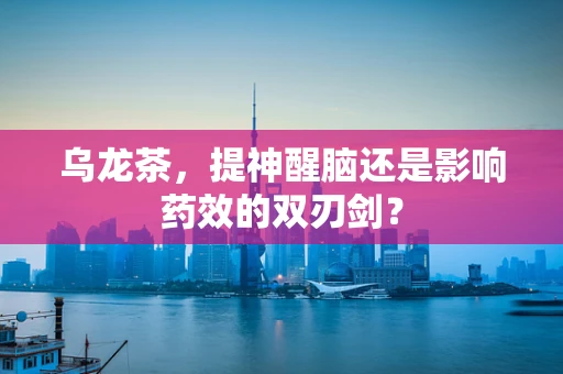 乌龙茶，提神醒脑还是影响药效的双刃剑？