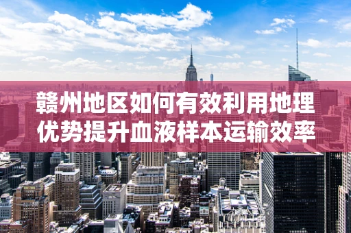 赣州地区如何有效利用地理优势提升血液样本运输效率？