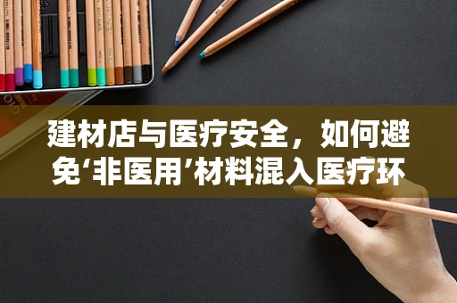 建材店与医疗安全，如何避免‘非医用’材料混入医疗环境？