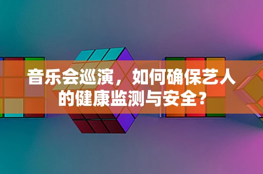音乐会巡演，如何确保艺人的健康监测与安全？