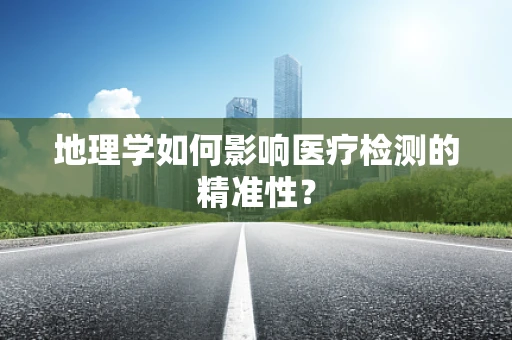 地理学如何影响医疗检测的精准性？