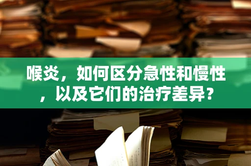 喉炎，如何区分急性和慢性，以及它们的治疗差异？