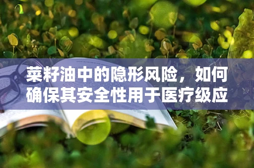 菜籽油中的隐形风险，如何确保其安全性用于医疗级应用？