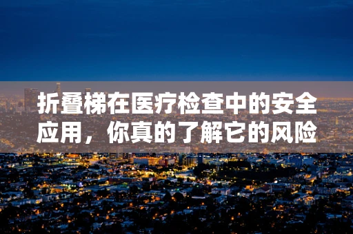 折叠梯在医疗检查中的安全应用，你真的了解它的风险吗？
