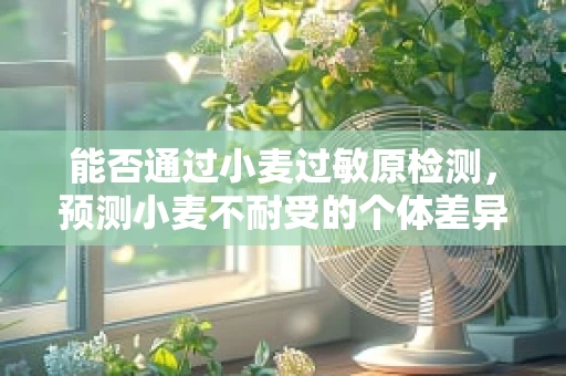 能否通过小麦过敏原检测，预测小麦不耐受的个体差异？