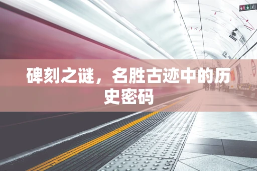 碑刻之谜，名胜古迹中的历史密码