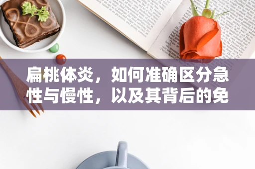 扁桃体炎，如何准确区分急性与慢性，以及其背后的免疫学意义？