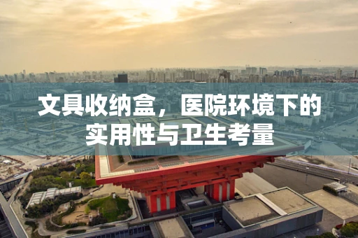 文具收纳盒，医院环境下的实用性与卫生考量