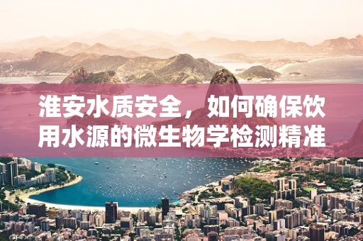 淮安水质安全，如何确保饮用水源的微生物学检测精准无误？