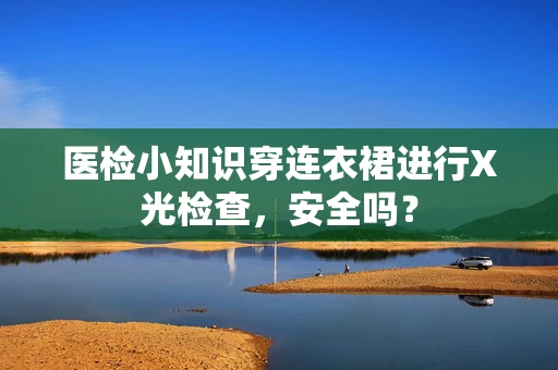医检小知识穿连衣裙进行X光检查，安全吗？