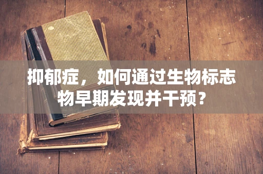 抑郁症，如何通过生物标志物早期发现并干预？