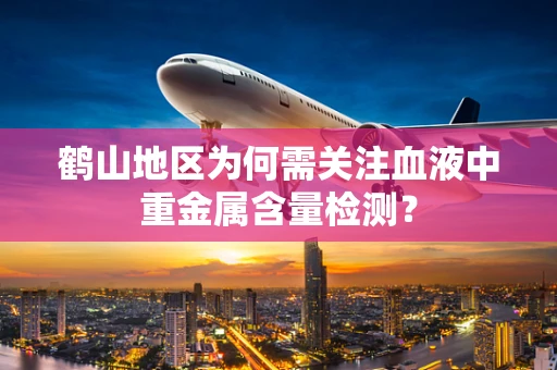 鹤山地区为何需关注血液中重金属含量检测？