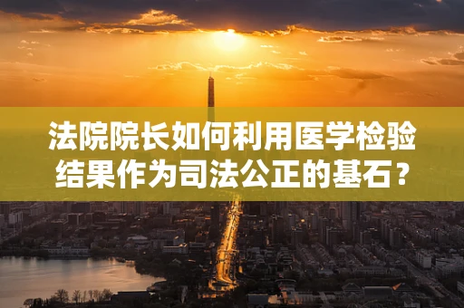 法院院长如何利用医学检验结果作为司法公正的基石？