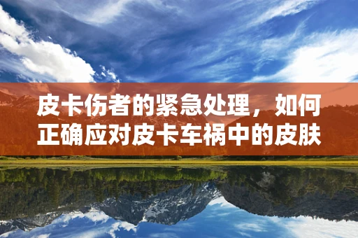 皮卡伤者的紧急处理，如何正确应对皮卡车祸中的皮肤撕裂伤？